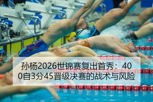 孙杨2026世锦赛复出首秀：400自3分45晋级决赛的战术与风险
